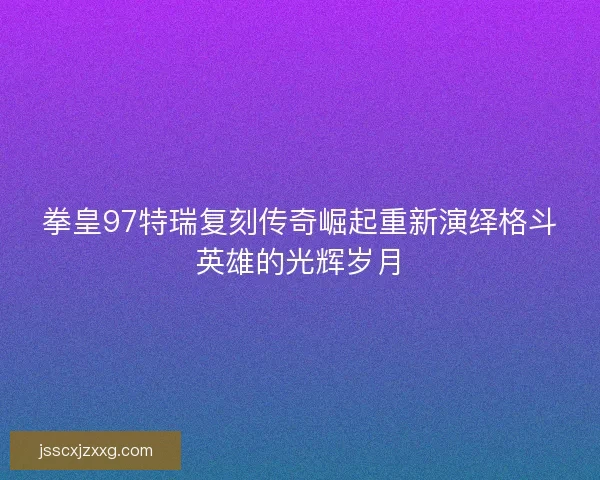 拳皇97特瑞复刻传奇崛起重新演绎格斗英雄的光辉岁月