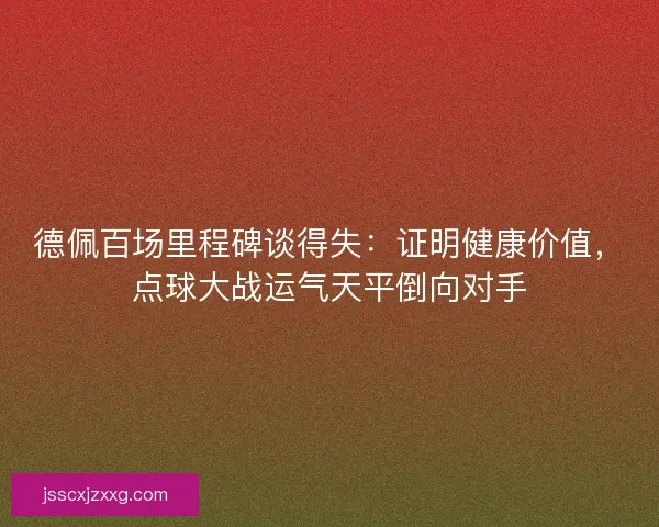 德佩百场里程碑谈得失：证明健康价值，点球大战运气天平倒向对手