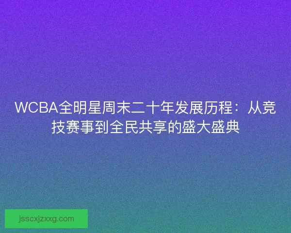 WCBA全明星周末二十年发展历程：从竞技赛事到全民共享的盛大盛典